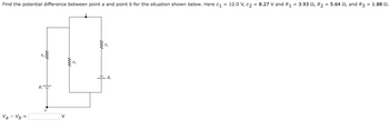 Find the potential difference between point a and point b for the situation shown below. Here &₁ = 12.0 V, 82 = 8.27 V and R₁ = 3.93 , R₂ = 5.64 , and R3 = 1.88 №.
Va
Vb =
b
V
www
R3
a
www
R₁
६