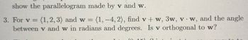 show the
parallelogram
made by v and w.
3. For v = (1,2,3) and w = (1, –4, 2), find v+w, 3w, vw, and the angle
between v and w in radians and degrees. Is v orthogonal to w?
10 17
(1.