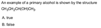 An example of a primary alcohol is shown by the structure
CH3CH2CH(OH)CH3.
A. true
B. false
