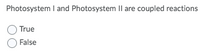 Photosystem I and Photosystem Il are coupled reactions
True
False
