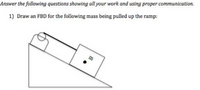 Answer the following questions showing all your work and using proper communication.
1) Draw an FBD for the following mass being pulled up the ramp:
m
