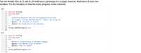 The two header files a.h and b.h both have a prototype for a single function. Both have at least two
mistakes. Fix the mistakes so that the tester program works correctly.
a.h
#include <string>
#include "b.h"
1
/**
Converts a character into the corresponding string form.
For example, calling charToString('Q') returns the string "Q".
@param c the character to convert.
@return the string form of the character.
5
7
8
*/
string charToString(char c);
10
b.h
#include <string>
#include "a.h"
1
/**
Returns a string version of the bool argument.
@param b the Boolean value to convert
@return "true" or "false"
*/
string boolToString (bool b);
9.
