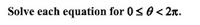 **Instruction:**

Solve each equation for \( 0 \leq \theta < 2\pi \).

---

This text would guide students to solve trigonometric equations within a given interval, specifically from \( 0 \) to \( 2\pi \), which represents a full cycle on the unit circle. The task is to find all possible values of \(\theta\) that satisfy the given equations within this range.