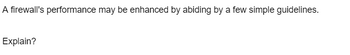 A firewall's performance may be enhanced by abiding by a few simple guidelines.
Explain?