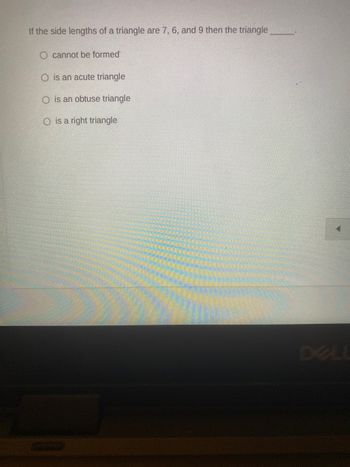 If the side lengths of a triangle are 7, 6, and 9 then the triangle
cannot be formed
O is an acute triangle
O is an obtuse triangle
O is a right triangle