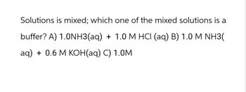 Solutions is mixed; which one of the mixed solutions is a
buffer? A) 1.0NH3(aq) + 1.0 M HCI (aq) B) 1.0 M NH3(
aq) + 0.6 M KOH(aq) C) 1.0M