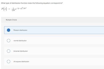 What type of distribution function does the following equation correspond to?
P(x) = √3/2e-(²-4)²/20²
Multiple Choice
O
O
Poisson distribution
normal distribution
binomial distribution
chi-square distribution