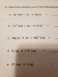 1) Determine whether each of the following hal
a. Ag* (aq) + 1e- → Ag (s)
b. Ca2+ (aq) + 2e- → Ca (s)
%3D
c. Mg (s) → 2e- + Mg2+ (aq)
%3D
d. O2 (g) → 2 0²- (aq)
e. 2F (aq) → F2 (g)
%3D
