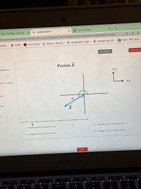 Tap - Cengage Learning
s Essential Skills
Course Home
/student/takequiz/858/24/166/Unit%202/0?ltiUserlD=801178fd9d006bc58a816e75aa89e8af4ec1a6ae
eautifu.
N Netflix
h Hulu | Home
D Disney+ | Movies.
• On Demand - Feat.
a Amazon.com: Pri.
V Vudu - Rent, Buy,..
CALCULATOR
SAVE AND EXI
Vector A
tiplication of
+y
ax +b Physics
+x
wents
a
nents
A
Vector A is shown Which of the following options represents A, the z component of vector A7
O A cas(a) and this is a negative number
O Asin(a), and this is a negative number
O Acos(a), and this is a postive number
O A sin(a). and this is a positive number
SUBMIT
MacBook Air
%

