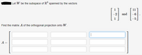 | Let W be the subspace of R spanned by the vectors
1
11
-2
and
Find the matrix A of the orthogonal projection onto W.
A =
