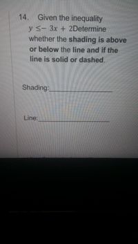 14. Given the inequality
y - 3x + 2Determine
whether the shading is above
or below the line and if the
line is solid or dashed.
Shading:
Line:
