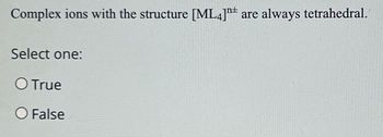 Complex ions with the structure [ML4]¹t are always tetrahedral.
Select one:
O True
O False