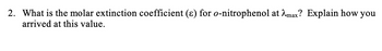 2. What is the molar extinction coefficient (e) for o-nitrophenol at max? Explain how you
arrived at this value.