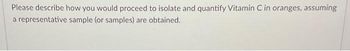 Please describe how you would proceed to isolate and quantify Vitamin C in oranges, assuming
a representative sample (or samples) are obtained.