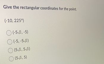 Give the rectangular coordinates for the point.
(-10, 225°)
(-5-√2,-5)
(-5, -5√/2)
(5-√2, 5√2)
(5√2, 5)