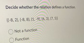 Decide whether the relation defines a function.
{(-8, 2), (-8, 8), (1, -9), (6, 3), (7,5)}
Not a function
Function