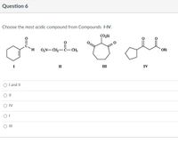 Question 6
Choose the most acidic compound from Compounds I-IV.
H.
O,N- CH,-C-CH3
OEt
II
III
IV
O I and II
O IV
O II
