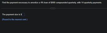 Find the payment necessary to amortize a 4% loan of $900 compounded quarterly, with 14 quarterly payments.
The payment size is $
(Round to the nearest cent.)