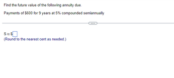 Find the future value of the following annuity due.
Payments of $600 for 9 years at 5% compounded semiannually
S&S
(Round to the nearest cent as needed.)