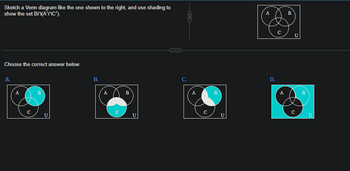 Sketch a Venn diagram like the one shown to the right, and use shading to
show the set Bn(A'nc').
Choose the correct answer below.
A.
A
B
U
B.
A
B
U
C.
A
B
U
A
D.
A
B
U
ว
B
U