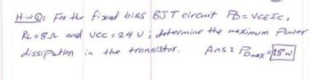 How: For the fixed bias BJT circuit PB = VCEIC,
RL=8 and UCC = 24 U; determine the maximum Power
Ans: Pomax=18 w
dissipation in
the transistor.