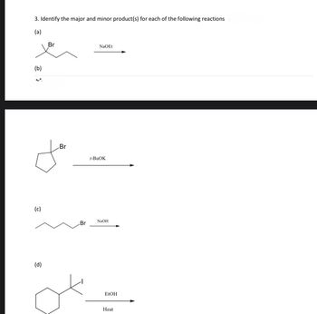 3. Identify the major and minor product(s) for each of the following reactions
(a)
Br
NaOEt
(b)
.Br
t-BuOK
(c)
.Br
(d)
NaOH
EtOH
Heat