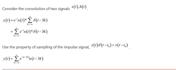 Consider the convolution of two signals x (1), h(t)
y(t)=e¹u(1)* Σ8(1-3k)
= Σe¹u(t)* 8(1-3k)
Use the property of sampling of the impulse signal, x(t)8(t−t,)=x(t−t₁).
y(t)= Σe (²-3) u(t-3k)
k=-