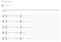 Given the power series
00
2 n A x(n - 1)
Σ
n =1
Use the technique that we covered in this lesson to Shift the Index of the Power Series so that the exponent of the power series is
simplified.
(A)
Σ
n A x" - 1) becomes > -1 A, xR
R
n =1
R = 1
00
00
> n A x" -1) becomes
(R - 1) A (R - 1) **
B
n =1
R =0
n A x" - 1) becomes
Ž (R - 1) A (e - 1) **
R = -1
00
E n A, xa - 1) becomes ERA, *
n =1
R = 1
00
00
n A x" - 1) becomes
Ž (R + 1) A (R + 1) **
E
n =1
R =0
