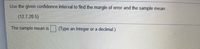Use the given confidence interval to find the margin of error and the sample mean.
(12.7,20 5)
The sample mean is
(Type an integer or a decimal.)
