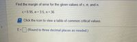 Find the margin of error for the given values of c, o, and n.
c= 0.95, o = 3.5, n = 36
Click the icon to view a table of common critical values.
E=D
(Round to three decimal places as needed.)
