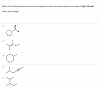 Which of the following structures would be expected to show the parent molecular ion peak of [M] = 98 m/z?
Select all that apply.
TH.
