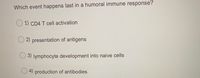 Which event happens last in a humoral immune response?
1) CD4 T cell activation
O 2) presentation of antigens
3) lymphocyte development into naive cells
O 4) production of antibodies
