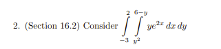 2 6-y
·S. ye² dx dy
-3 y²
2. (Section 16.2) Consider