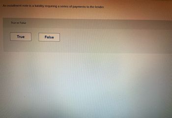 ### Understanding Installment Notes

An installment note is a type of liability that requires a borrower to make a series of scheduled payments to a lender. This obligates the borrower to repay the borrowed amount along with any agreed-upon interest over a predetermined period.

#### True or False

**Statement:** 
"An installment note is a liability requiring a series of payments to the lender."

Please choose the correct option:

- **True**
- **False**

---

This quiz is designed to test your understanding of installment notes. Select "True" if you believe the statement is correct, indicating that an installment note indeed involves a series of payments. Select "False" if you think otherwise.