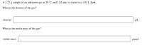 A 3.55 g sample of an unknown gas at 59 °C and 1.05 atm is stored in a 1.05 L flask.
What is the density of the gas?
density:
g/L
What is the molar mass of the gas?
molar mass:
g/mol
