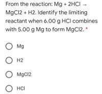 From the reaction: Mg + 2HCI →
MgCl2 + H2. Identify the limiting
reactant when 6.00 g HCI combines
with 5.00 g Mg to form MgCI2. *
O Mg
О н2
O MgCl2
О нс
