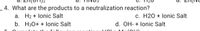 _ 4. What are the products to a neutralization reaction?
a. H2 + lonic Salt
c. H20 + lonic Salt
b. H30+ + lonic Salt
d. OH- + lonic Salt
