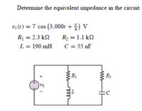 Determine the equivalent impedance in the circuit
v, (t) = 7 cos (3,000t + ) V
Rị = 2.3 k2
R2 = 1.1 kN
L = 190 mH
C = 55 nF
R1
vs
ll
