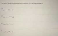 Tell which of the following functions has been vertically translated 8 up.
y = 5 * e*-8 - 2
y = -5 * e*-1" + 8
y = 5 * e*+7 _ 8
y = 5 * e*+8 + 13
x+8
