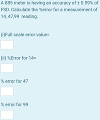 A 885 meter is having an accuracy of ± 0.59% of
FSD. Calculate the %error for a measurement of
14, 47,99 reading.
(i)Full scale error value=
(ii) %Error for 14=
% error for 47
% error for 99
