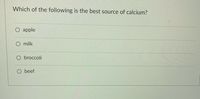 Which of the following is the best source of calcium?
apple
O milk
O broccoli
O beef
