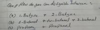 Qull How do you Can dis higuish between
:
(a) i-Butyne
2-Butyne
e
(b) 1-Butanol g termbutanol ge 2-butano
(9 Propane
4 Propanol
