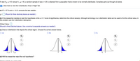 To test Ho: µ=40 versus H,: µ<40, a random sample of size n= 26 is obtained from a population that is known to be normally distributed. Complete parts (a) through (d) below.
%3D
Click here to view the t-Distribution Area in Right Tail.
(a) If x= 37.9 and s = 14.8, compute the test statistic.
to = (Round to three decimal places as needed.)
%3D
(b) If the researcher decides to test this hypothesis at the a = 0.1 level of significance, determine the critical value(s). Although technology or a t-distribution table can be used to find the critical value, in
this problem use the t-distribution table given.
Critical Value:
(Round to three decimal places. Use a comma to separate answers as needed.)
(c) Draw a t-distribution that depicts the critical region. Choose the correct answer below.
O A.
В.
Oc.
-ta/2 0
ta12
- ta o
(d) Will the researcher reject the null hypothesis?
iek to soleot vour on swerle)
