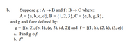 Suppose g : A→B and f : B →C where:
A = {a, b, c, d}, B = {1, 2, 3}, C = {e, h, g, k},
and g and f are defined by:
g%3D {(а, 2), (b, 1), (с, 3), (d, 2)} and f%3D {(1, h), (2, k), (3, е)}.
a. Find g of.
b. fl
b.
