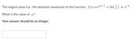 The largest value (i.e., the absolute maximum) of the function f(x)=e2a-3.x.In(÷) is e-8 .
What is the value of a ?
Your answer should be an integer.
