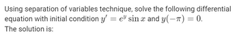 Using separation of variables technique, solve the following differential
equation with initial condition y' = e³ sin x and y(−π) = 0.
The solution is: