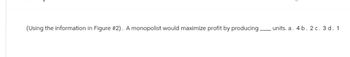 (Using the information in Figure #2). A monopolist would maximize profit by producing units. a. 4b. 2c. 3 d. 1