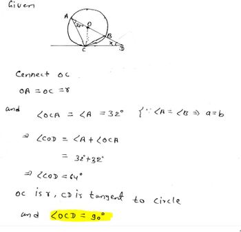 Given
Cennect
OA = OC = 8
and
OC
с
соса = <а
and
= 32°
= (COD = <A + LOCA
= 32+32°
{ ₁ : <A = ( B =) a=b
=7 ८coD = 64
oc is r, CD is tangent to circle
<OCD= 90°