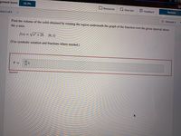 gnment Score:
33.3%
Lx Give Up?
Resources
부 Feedback
Resume
tion 2 of 6
<>
Ø Attempt 2
Find the volume of the solid obtained by rotating the region underneath the graph of the function over the given interval about
the y-axis.
f(x) = Vx² + 25, [0,1]
(Use symbolic notation and fractions where needed.)
49
TT
16
V =
Incorrect
