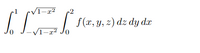 The image shows a triple integral, which is a way to integrate a function of three variables over a three-dimensional region. The integral is expressed as:

\[
\int_{0}^{1} \int_{-\sqrt{1-x^2}}^{\sqrt{1-x^2}} \int_{0}^{2} f(x, y, z) \, dz \, dy \, dx
\]

This triple integral is set up as follows:

1. **Outer Integral: \(\int_{0}^{1} \ldots \, dx\)**
   - This represents the integration over the variable \(x\) from 0 to 1.

2. **Middle Integral: \(\int_{-\sqrt{1-x^2}}^{\sqrt{1-x^2}} \ldots \, dy\)**
   - This represents the integration over \(y\) from \(-\sqrt{1-x^2}\) to \(\sqrt{1-x^2}\). This range indicates that the region for \(y\) is bounded by the curves dictated by \(x\), likely forming a circular or elliptical cross-section in a plane.

3. **Inner Integral: \(\int_{0}^{2} f(x, y, z) \, dz\)**
   - This represents the integration over \(z\) from 0 to 2. The function \(f(x, y, z)\) is integrated with respect to \(z\) in this range.

The function \(f(x, y, z)\) is not specified in the image, indicating that the form of \(f\) can be any function of three variables. This integral setup suggests a region in a three-dimensional space, where the \(xy\)-plane is bounded by a circular region and \(z\) is bounded by constant limits.